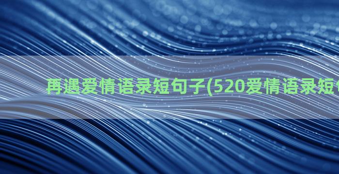 再遇爱情语录短句子(520爱情语录短句 情话)